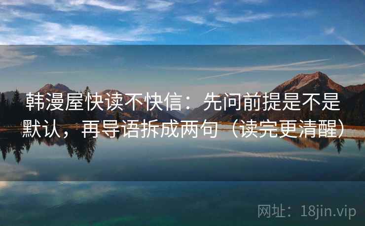 韩漫屋快读不快信：先问前提是不是默认，再导语拆成两句（读完更清醒）