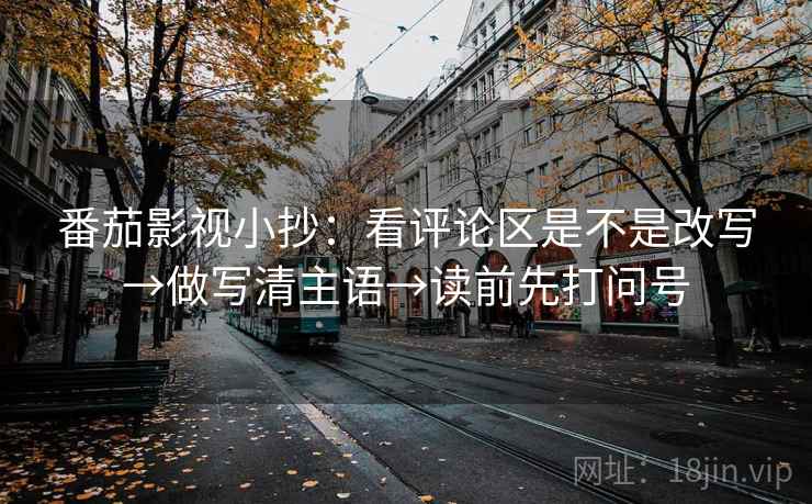 番茄影视小抄：看评论区是不是改写→做写清主语→读前先打问号