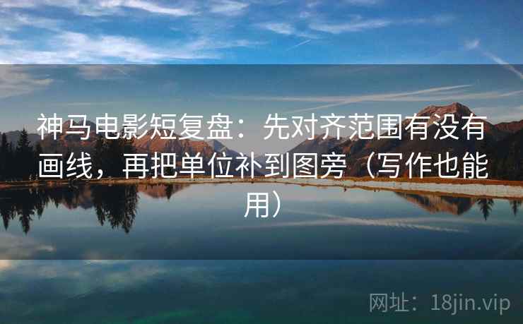 神马电影短复盘：先对齐范围有没有画线，再把单位补到图旁（写作也能用）