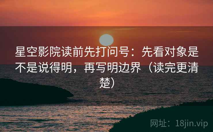 星空影院读前先打问号：先看对象是不是说得明，再写明边界（读完更清楚）