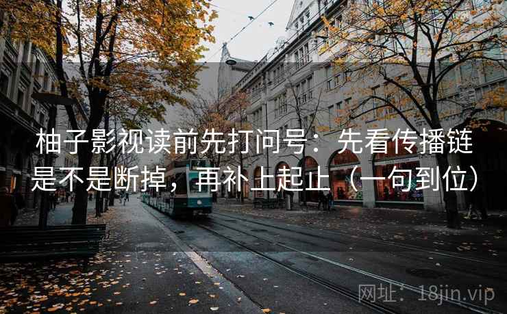 柚子影视读前先打问号：先看传播链是不是断掉，再补上起止（一句到位）