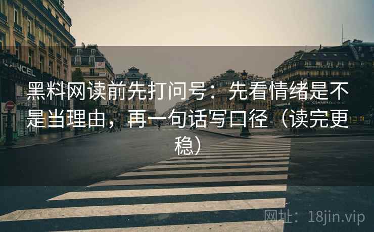 黑料网读前先打问号：先看情绪是不是当理由，再一句话写口径（读完更稳）