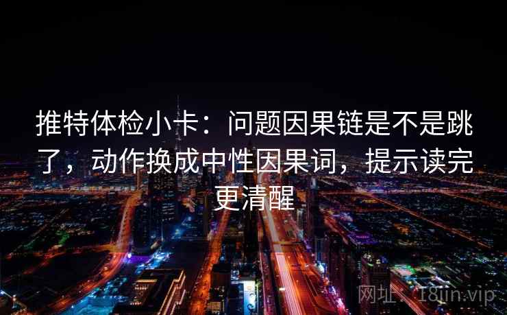 推特体检小卡：问题因果链是不是跳了，动作换成中性因果词，提示读完更清醒