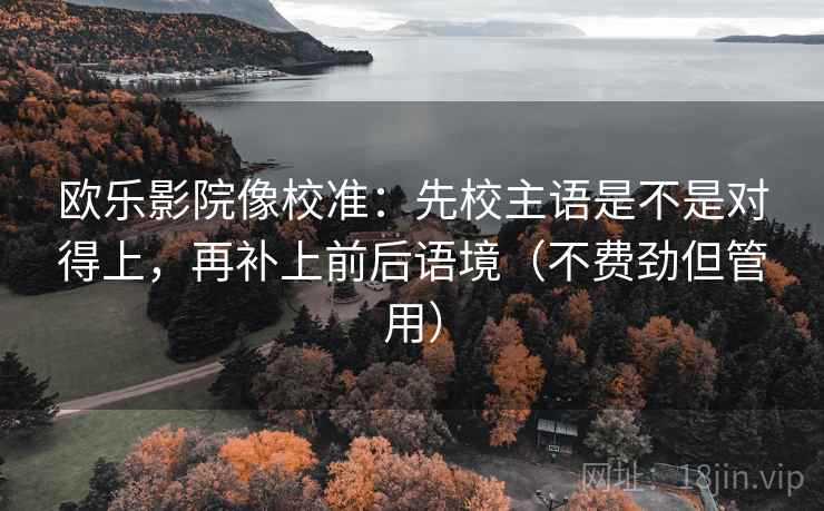 欧乐影院像校准：先校主语是不是对得上，再补上前后语境（不费劲但管用）