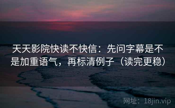 天天影院快读不快信：先问字幕是不是加重语气，再标清例子（读完更稳）