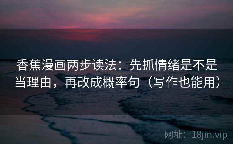 香蕉漫画两步读法:先抓情绪是不是当理由,再改成概率句(写作也能用) 香蕉漫画两步读法:先抓情绪是不是当理由,再改成概率句(写作也能用)