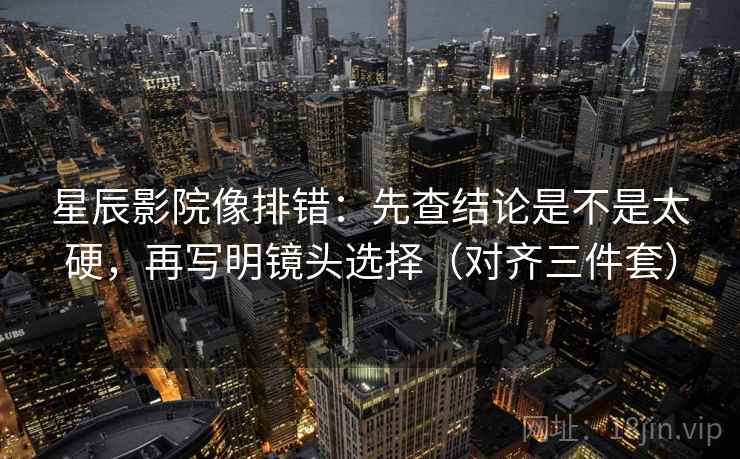 星辰影院像排错：先查结论是不是太硬，再写明镜头选择（对齐三件套）