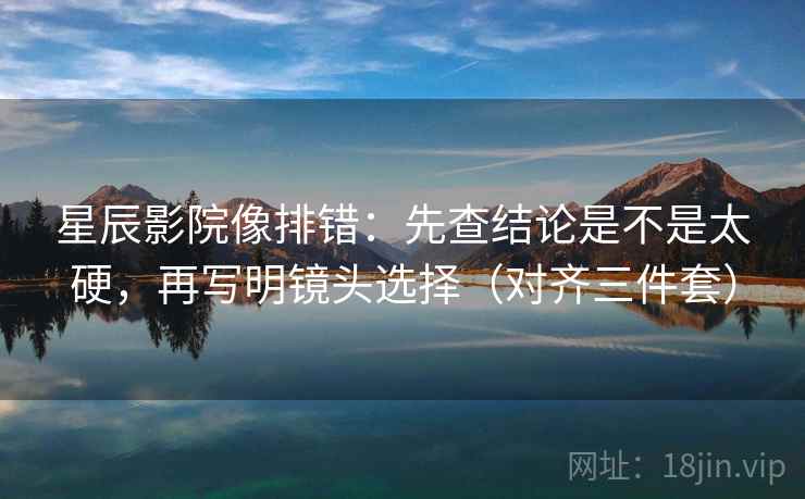星辰影院像排错:先查结论是不是太硬,再写明镜头选择(对齐三件套) 星辰影院像排错:先查结论是不是太硬,再写明镜头选择(对齐三件套)
