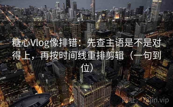 糖心Vlog像排错:先查主语是不是对得上,再按时间线重排剪辑(一句到位)