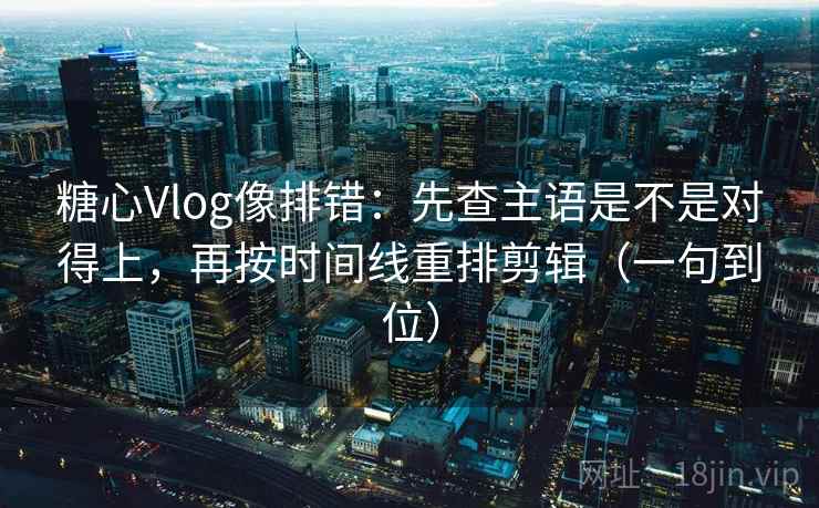 糖心Vlog像排错:先查主语是不是对得上,再按时间线重排剪辑(一句到位) 糖心Vlog像排错:先查主语是不是对得上,再按时间线重排剪辑(一句到位)