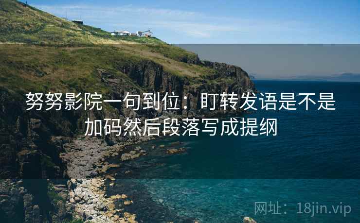努努影院一句到位:盯转发语是不是加码然后段落写成提纲 努努影院一句到位:盯转发语是不是加码然后段落写成提纲