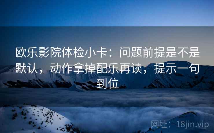 欧乐影院体检小卡：问题前提是不是默认，动作拿掉配乐再读，提示一句到位