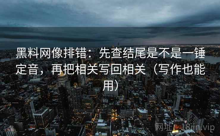 黑料网像排错:先查结尾是不是一锤定音,再把相关写回相关(写作也能用) 黑料网像排错:先查结尾是不是一锤定音,再把相关写回相关(写作也能用)