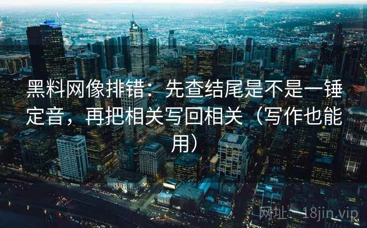 黑料网像排错：先查结尾是不是一锤定音，再把相关写回相关（写作也能用）