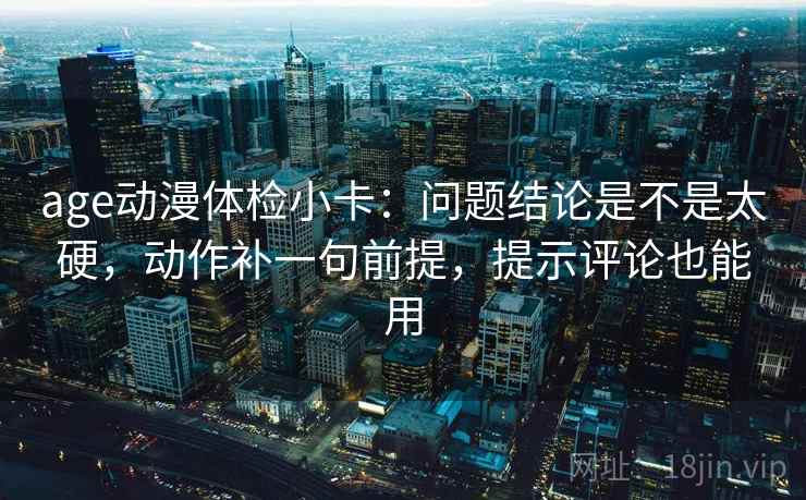 age动漫体检小卡：问题结论是不是太硬，动作补一句前提，提示评论也能用