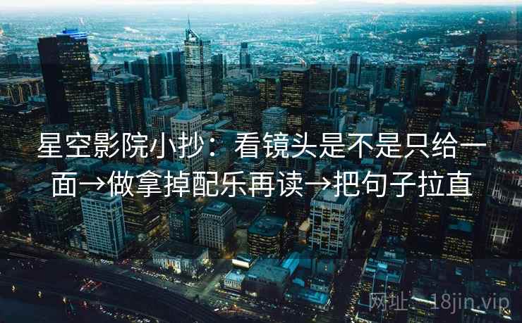 星空影院小抄:看镜头是不是只给一面→做拿掉配乐再读→把句子拉直 星空影院小抄:看镜头是不是只给一面→做拿掉配乐再读→把句子拉直