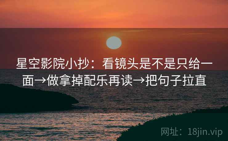 星空影院小抄：看镜头是不是只给一面→做拿掉配乐再读→把句子拉直