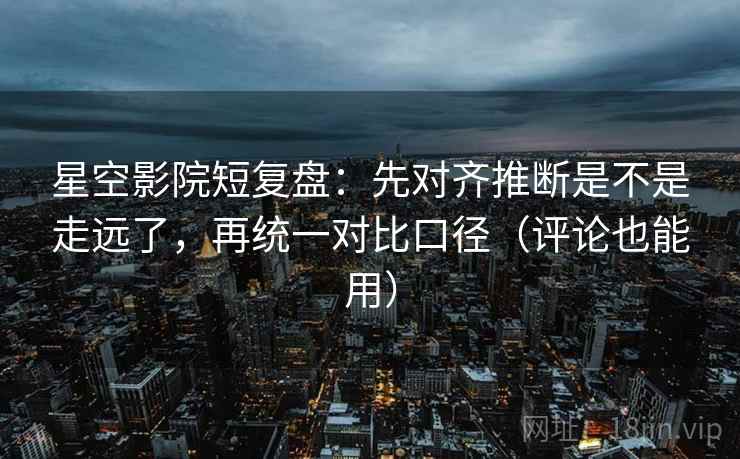 星空影院短复盘：先对齐推断是不是走远了，再统一对比口径（评论也能用）