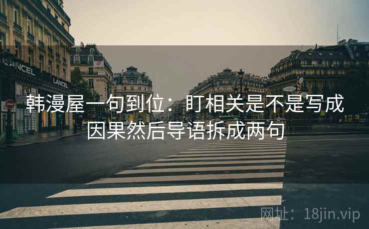 韩漫屋一句到位:盯相关是不是写成因果然后导语拆成两句 韩漫屋一句到位:盯相关是不是写成因果然后导语拆成两句