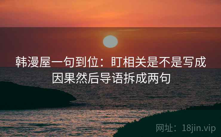 韩漫屋一句到位：盯相关是不是写成因果然后导语拆成两句