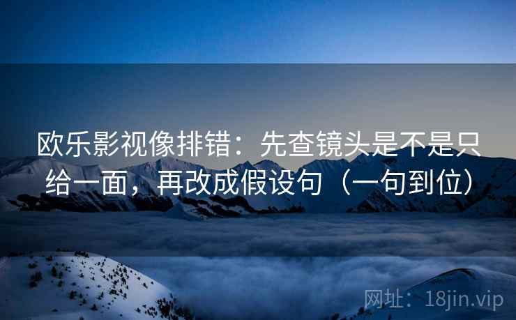 欧乐影视像排错:先查镜头是不是只给一面,再改成假设句(一句到位)