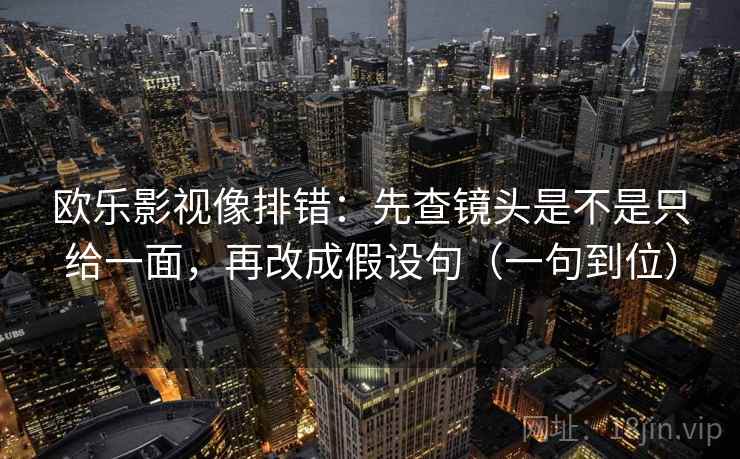 欧乐影视像排错:先查镜头是不是只给一面,再改成假设句(一句到位) 欧乐影视像排错:先查镜头是不是只给一面,再改成假设句(一句到位)