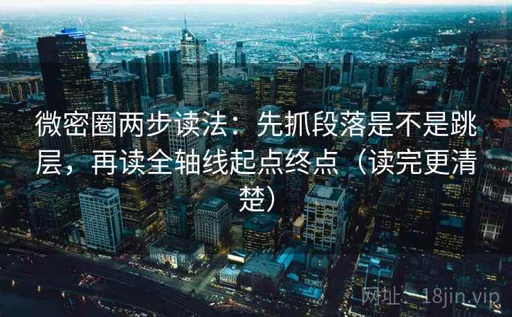 微密圈两步读法:先抓段落是不是跳层,再读全轴线起点终点(读完更清楚) 微密圈两步读法:先抓段落是不是跳层,再读全轴线起点终点(读完更清楚)