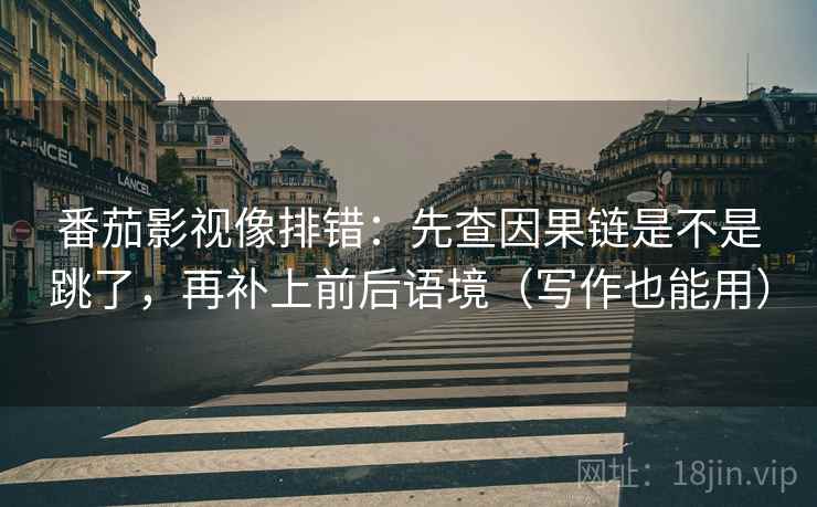 番茄影视像排错:先查因果链是不是跳了,再补上前后语境(写作也能用) 番茄影视像排错:先查因果链是不是跳了,再补上前后语境(写作也能用)