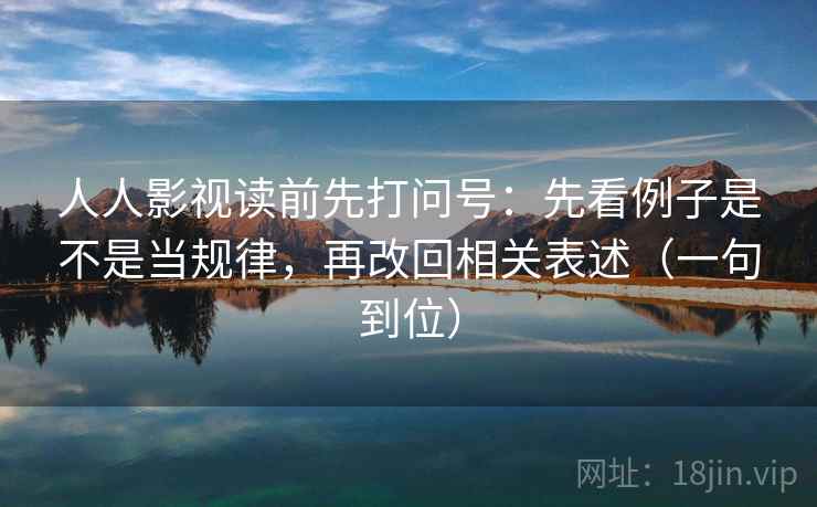 人人影视读前先打问号：先看例子是不是当规律，再改回相关表述（一句到位）