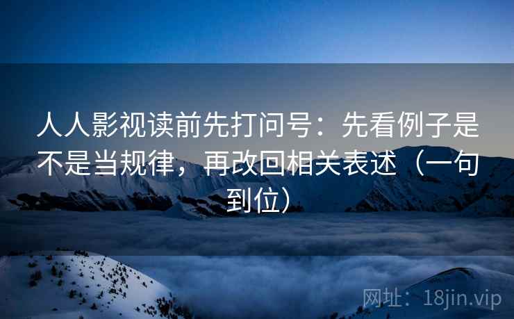 人人影视读前先打问号:先看例子是不是当规律,再改回相关表述(一句到位) 人人影视读前先打问号:先看例子是不是当规律,再改回相关表述(一句到位)