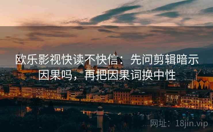 欧乐影视快读不快信:先问剪辑暗示因果吗,再把因果词换中性 欧乐影视快读不快信:先问剪辑暗示因果吗,再把因果词换中性