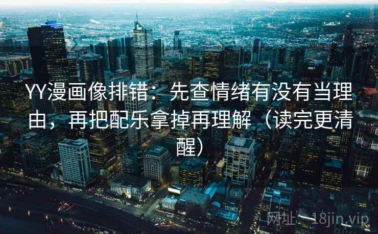 YY漫画像排错：先查情绪有没有当理由，再把配乐拿掉再理解（读完更清醒）