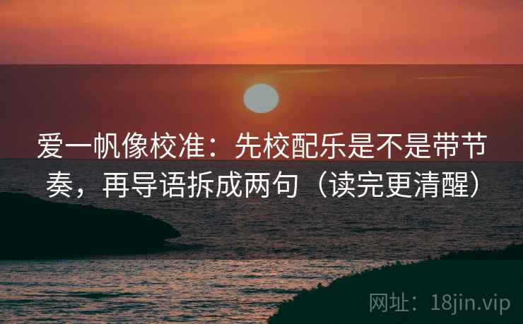 爱一帆像校准:先校配乐是不是带节奏,再导语拆成两句(读完更清醒) 爱一帆像校准:先校配乐是不是带节奏,再导语拆成两句(读完更清醒)