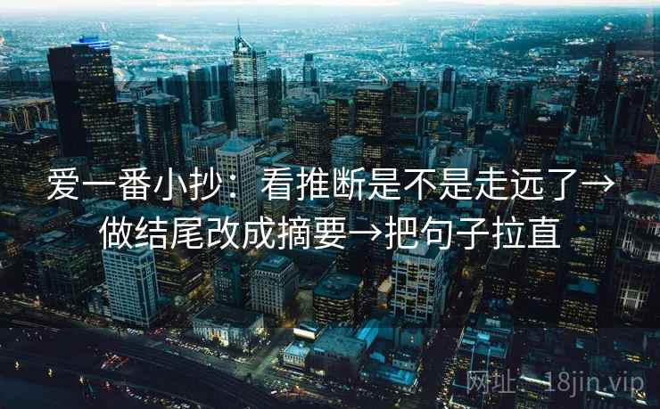 爱一番小抄:看推断是不是走远了→做结尾改成摘要→把句子拉直 爱一番小抄:看推断是不是走远了→做结尾改成摘要→把句子拉直
