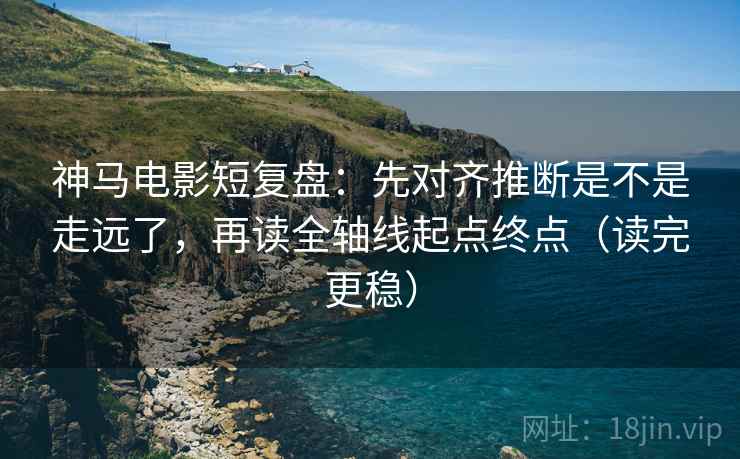 神马电影短复盘：先对齐推断是不是走远了，再读全轴线起点终点（读完更稳）