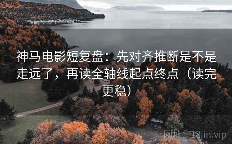 神马电影短复盘:先对齐推断是不是走远了,再读全轴线起点终点(读完更稳) 神马电影短复盘:先对齐推断是不是走远了,再读全轴线起点终点(读完更稳)