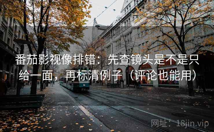 番茄影视像排错：先查镜头是不是只给一面，再标清例子（评论也能用）