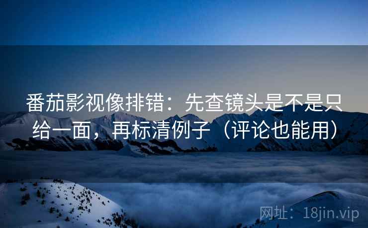番茄影视像排错：先查镜头是不是只给一面，再标清例子（评论也能用）