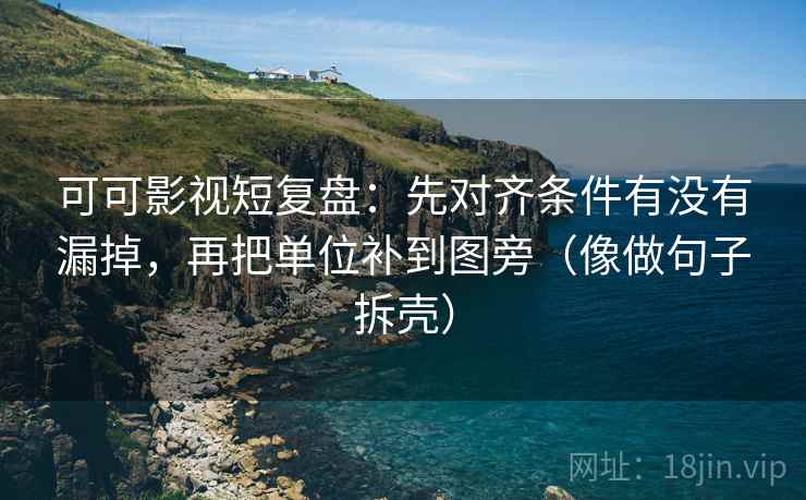 可可影视短复盘：先对齐条件有没有漏掉，再把单位补到图旁（像做句子拆壳）