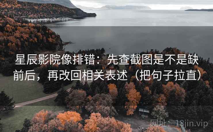 星辰影院像排错:先查截图是不是缺前后,再改回相关表述(把句子拉直) 星辰影院像排错:先查截图是不是缺前后,再改回相关表述(把句子拉直)