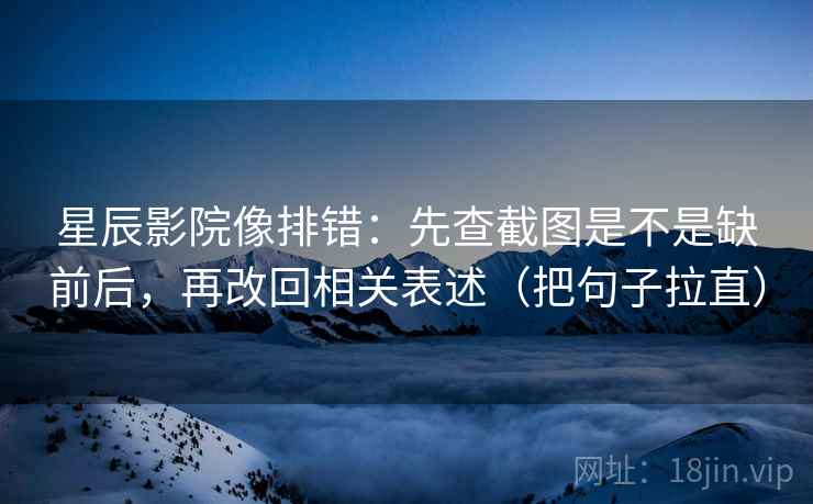 星辰影院像排错:先查截图是不是缺前后,再改回相关表述(把句子拉直)
