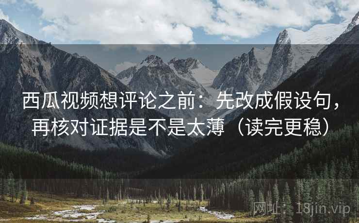 西瓜视频想评论之前:先改成假设句,再核对证据是不是太薄(读完更稳) 西瓜视频想评论之前:先改成假设句,再核对证据是不是太薄(读完更稳)