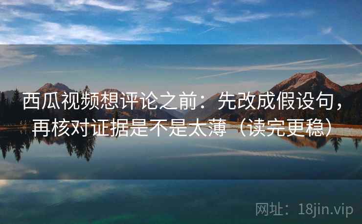 西瓜视频想评论之前：先改成假设句，再核对证据是不是太薄（读完更稳）