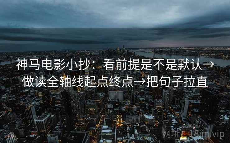 神马电影小抄:看前提是不是默认→做读全轴线起点终点→把句子拉直 神马电影小抄:看前提是不是默认→做读全轴线起点终点→把句子拉直
