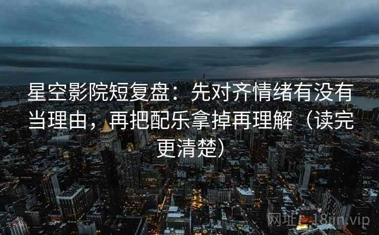 星空影院短复盘：先对齐情绪有没有当理由，再把配乐拿掉再理解（读完更清楚）