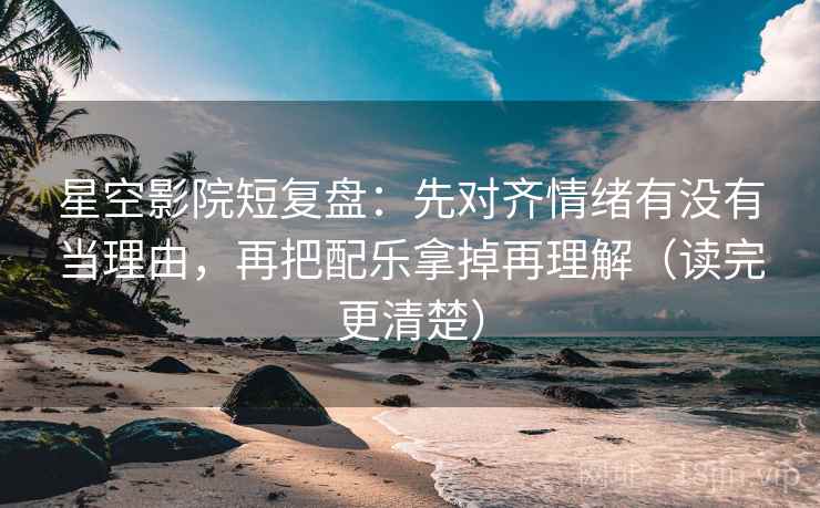 星空影院短复盘:先对齐情绪有没有当理由,再把配乐拿掉再理解(读完更清楚) 星空影院短复盘:先对齐情绪有没有当理由,再把配乐拿掉再理解(读完更清楚)
