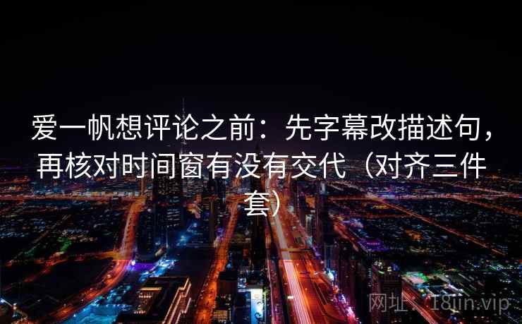 爱一帆想评论之前:先字幕改描述句,再核对时间窗有没有交代(对齐三件套) 爱一帆想评论之前:先字幕改描述句,再核对时间窗有没有交代(对齐三件套)