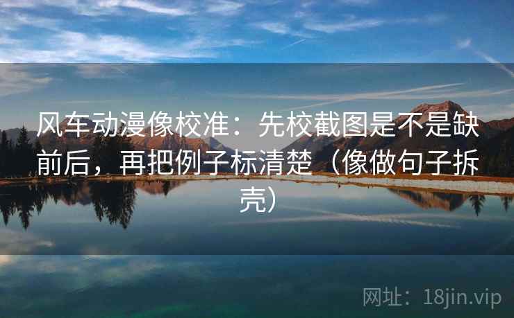 风车动漫像校准：先校截图是不是缺前后，再把例子标清楚（像做句子拆壳）