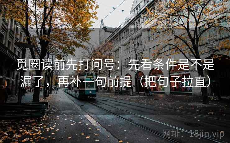 觅圈读前先打问号:先看条件是不是漏了,再补一句前提(把句子拉直) 觅圈读前先打问号:先看条件是不是漏了,再补一句前提(把句子拉直)