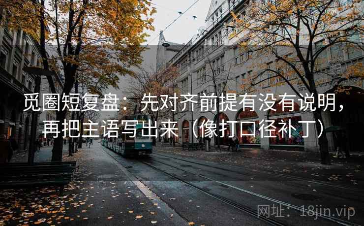 觅圈短复盘:先对齐前提有没有说明,再把主语写出来(像打口径补丁) 觅圈短复盘:先对齐前提有没有说明,再把主语写出来(像打口径补丁)